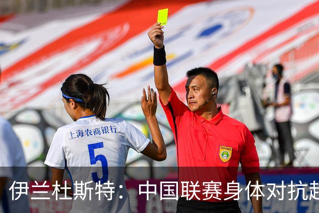 伊兰杜斯特：中国联赛身体对抗超过瑞典联赛，裁判尺度更宽松