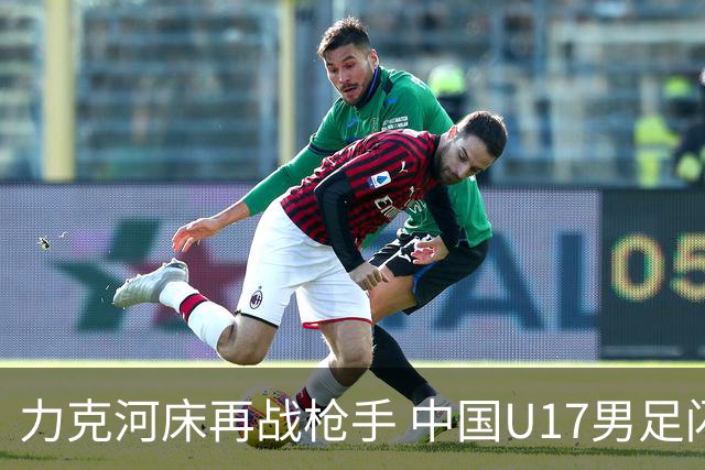 力克河床再战枪手 中国U17男足闪耀上海 国足剑指世界杯