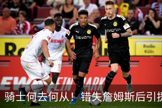 骑士何去何从！错失詹姆斯后引援停滞 老板急于夺冠或可追杜兰特