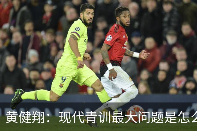 黄健翔：现代青训最大问题是怎么练，进攻技术禁不起对抗